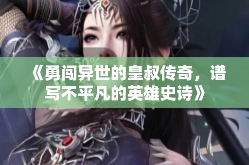 《勇闯异世的皇叔传奇，谱写不平凡的英雄史诗》