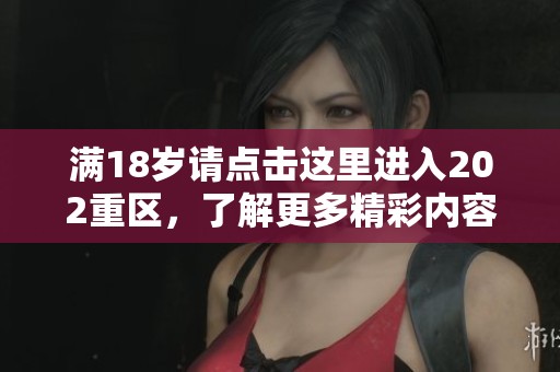 满18岁请点击这里进入202重区，了解更多精彩内容