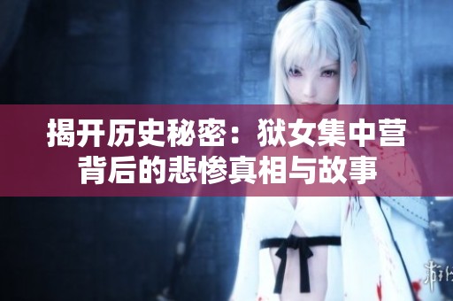揭开历史秘密：狱女集中营背后的悲惨真相与故事