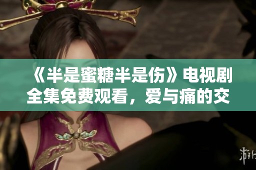 《半是蜜糖半是伤》电视剧全集免费观看，爱与痛的交织之旅