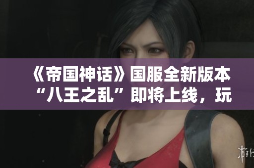 《帝国神话》国服全新版本“八王之乱”即将上线，玩法揭秘！