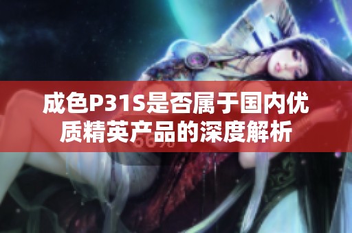 成色P31S是否属于国内优质精英产品的深度解析