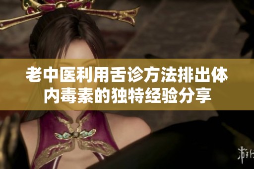 老中医利用舌诊方法排出体内毒素的独特经验分享