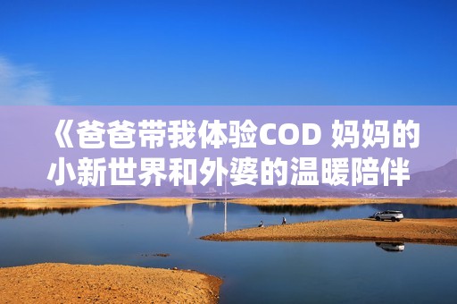 《爸爸带我体验COD 妈妈的小新世界和外婆的温暖陪伴》