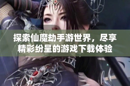 探索仙魔劫手游世界，尽享精彩纷呈的游戏下载体验