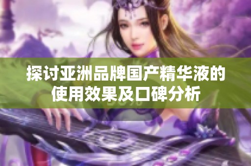 探讨亚洲品牌国产精华液的使用效果及口碑分析