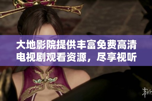 大地影院提供丰富免费高清电视剧观看资源，尽享视听盛宴