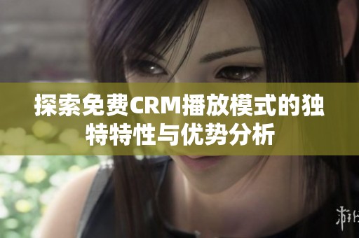 探索免费CRM播放模式的独特特性与优势分析