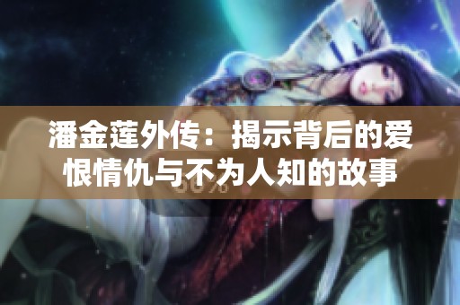 潘金莲外传：揭示背后的爱恨情仇与不为人知的故事