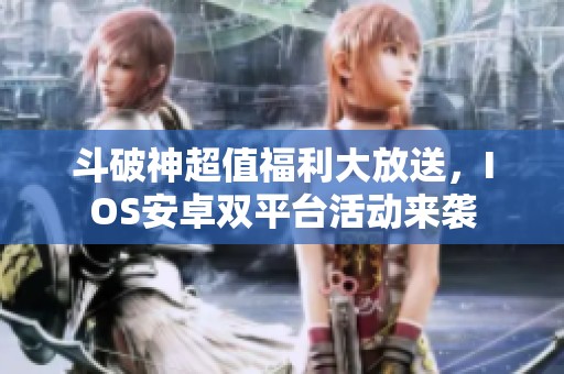 斗破神超值福利大放送，IOS安卓双平台活动来袭
