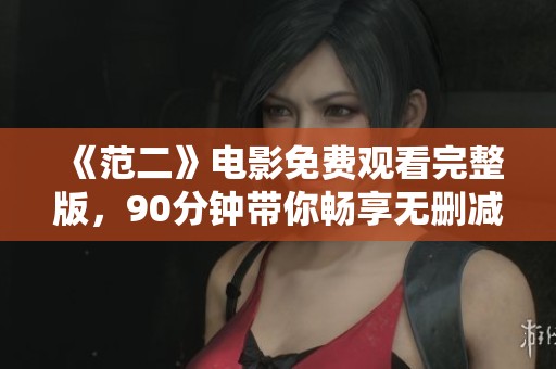 《范二》电影免费观看完整版，90分钟带你畅享无删减精彩内容