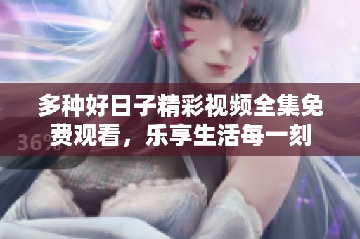多种好日子精彩视频全集免费观看，乐享生活每一刻