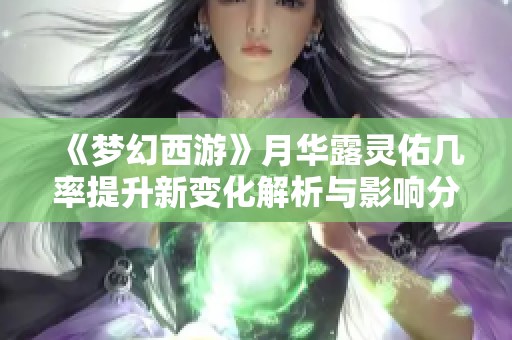 《梦幻西游》月华露灵佑几率提升新变化解析与影响分析
