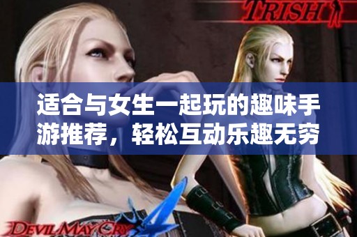 适合与女生一起玩的趣味手游推荐，轻松互动乐趣无穷