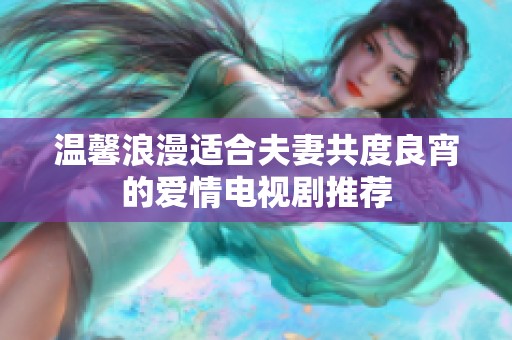 温馨浪漫适合夫妻共度良宵的爱情电视剧推荐