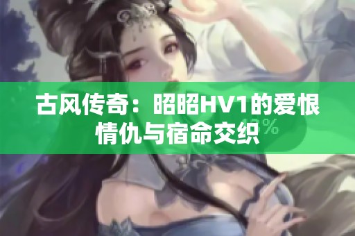 古风传奇：昭昭HV1的爱恨情仇与宿命交织