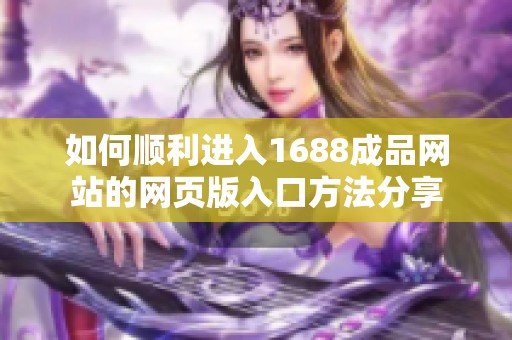 如何顺利进入1688成品网站的网页版入口方法分享