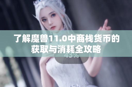了解魔兽11.0中商栈货币的获取与消耗全攻略