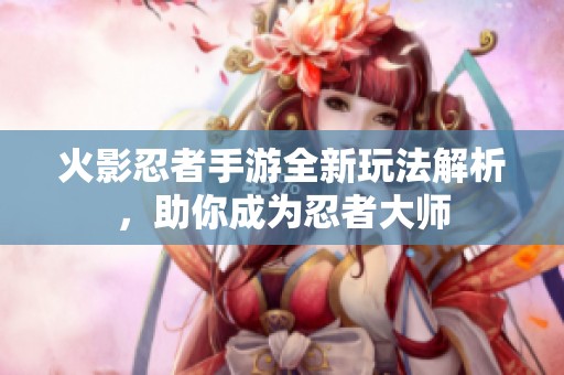 火影忍者手游全新玩法解析，助你成为忍者大师