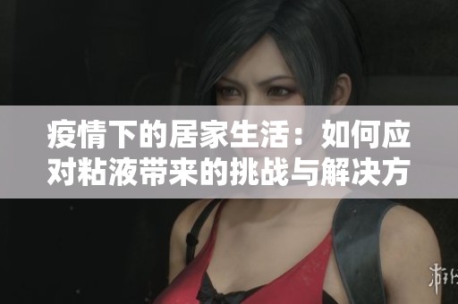疫情下的居家生活：如何应对粘液带来的挑战与解决方案