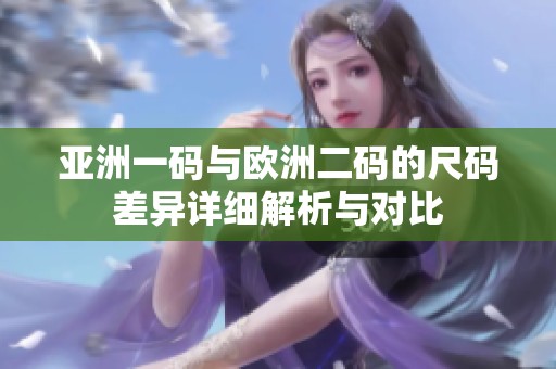 亚洲一码与欧洲二码的尺码差异详细解析与对比