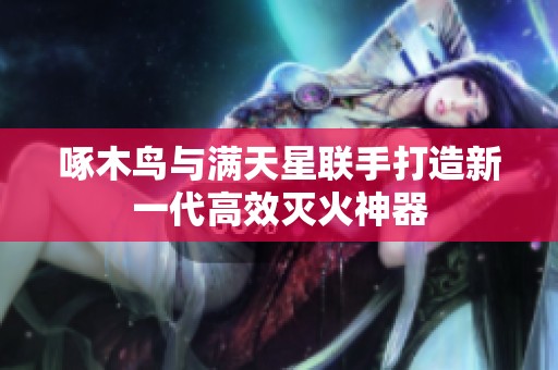 啄木鸟与满天星联手打造新一代高效灭火神器