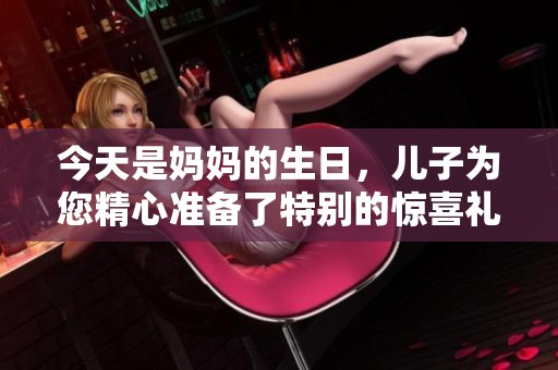 今天是妈妈的生日，儿子为您精心准备了特别的惊喜礼物