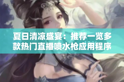 夏日清凉盛宴：推荐一览多款热门直播喷水枪应用程序