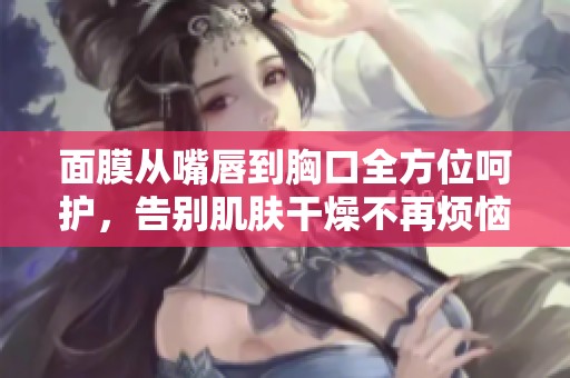 面膜从嘴唇到胸口全方位呵护，告别肌肤干燥不再烦恼