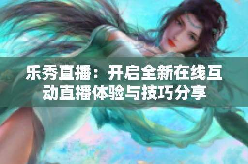 乐秀直播：开启全新在线互动直播体验与技巧分享