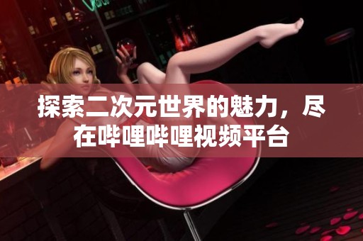 探索二次元世界的魅力，尽在哔哩哔哩视频平台