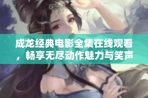 成龙经典电影全集在线观看，畅享无尽动作魅力与笑声
