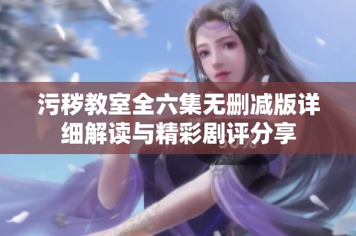 污秽教室全六集无删减版详细解读与精彩剧评分享