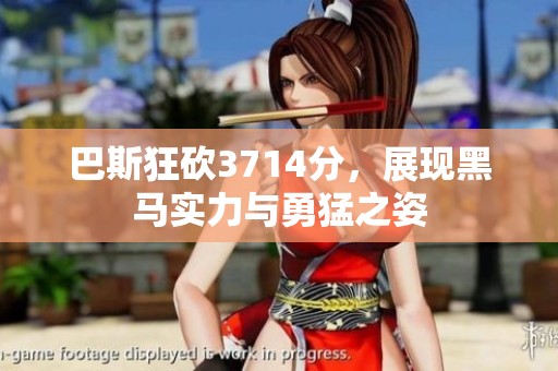 巴斯狂砍3714分，展现黑马实力与勇猛之姿