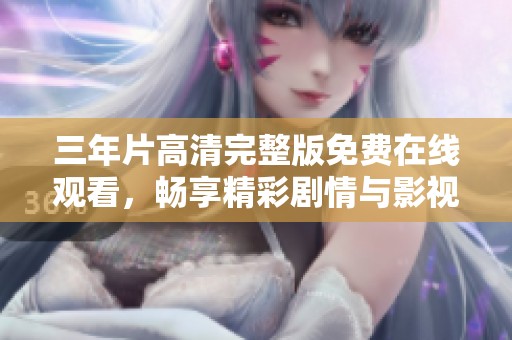 三年片高清完整版免费在线观看，畅享精彩剧情与影视盛宴