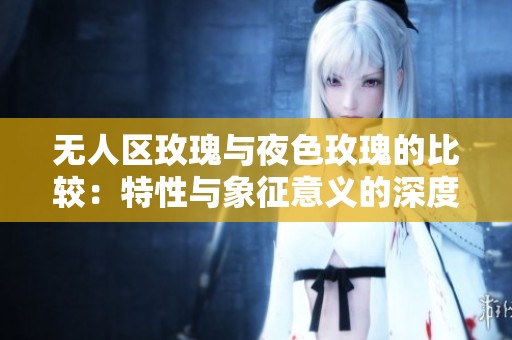 无人区玫瑰与夜色玫瑰的比较：特性与象征意义的深度分析