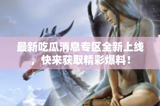 最新吃瓜消息专区全新上线，快来获取精彩爆料！