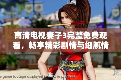 高清电视妻子3完整免费观看，畅享精彩剧情与细腻情感