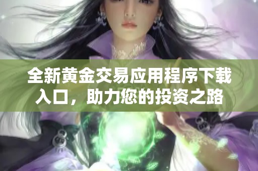 全新黄金交易应用程序下载入口，助力您的投资之路