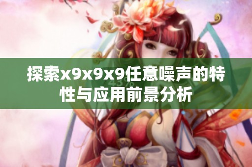 探索x9x9x9任意噪声的特性与应用前景分析