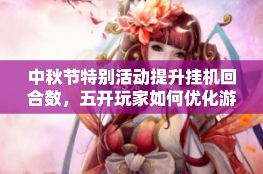 中秋节特别活动提升挂机回合数，五开玩家如何优化游戏体验
