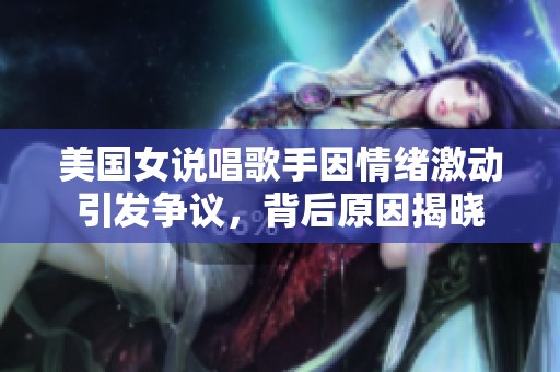 美国女说唱歌手因情绪激动引发争议，背后原因揭晓