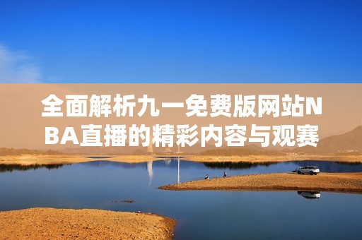 全面解析九一免费版网站NBA直播的精彩内容与观赛体验
