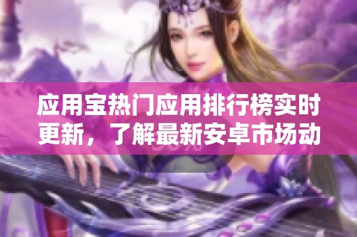 应用宝热门应用排行榜实时更新，了解最新安卓市场动态