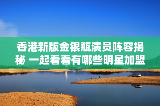 香港新版金银瓶演员阵容揭秘 一起看看有哪些明星加盟