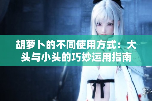 胡萝卜的不同使用方式：大头与小头的巧妙运用指南