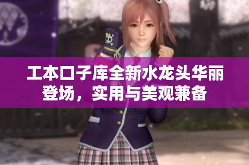 工本口子库全新水龙头华丽登场，实用与美观兼备