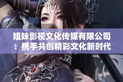 姐妹影视文化传媒有限公司：携手共创精彩文化新时代