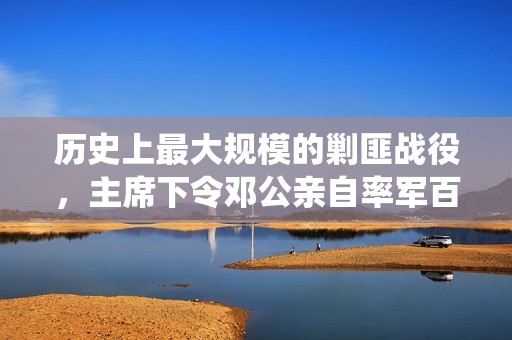 历史上最大规模的剿匪战役，主席下令邓公亲自率军百万出征