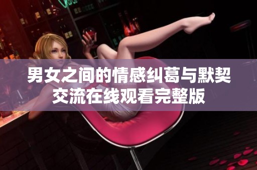 男女之间的情感纠葛与默契交流在线观看完整版